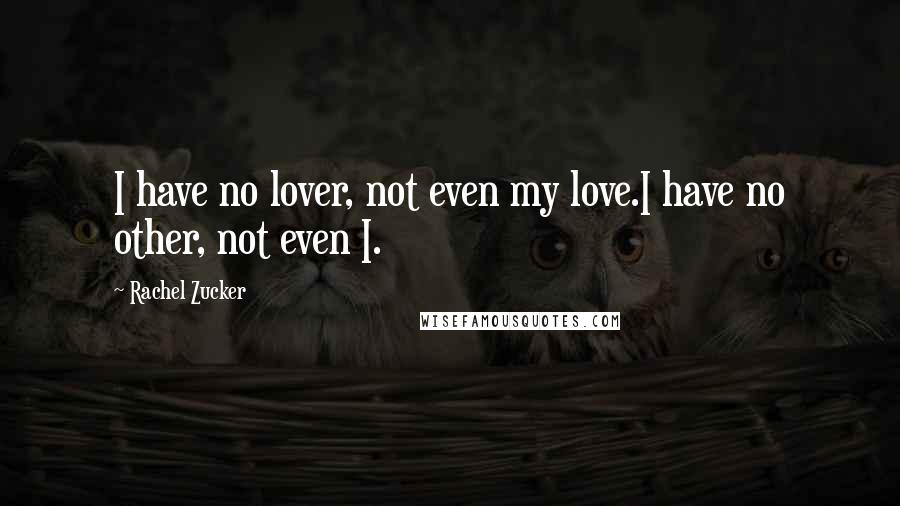 Rachel Zucker Quotes: I have no lover, not even my love.I have no other, not even I.