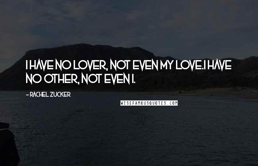 Rachel Zucker Quotes: I have no lover, not even my love.I have no other, not even I.