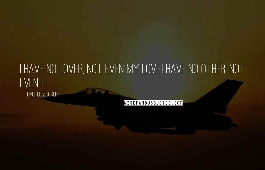 Rachel Zucker Quotes: I have no lover, not even my love.I have no other, not even I.