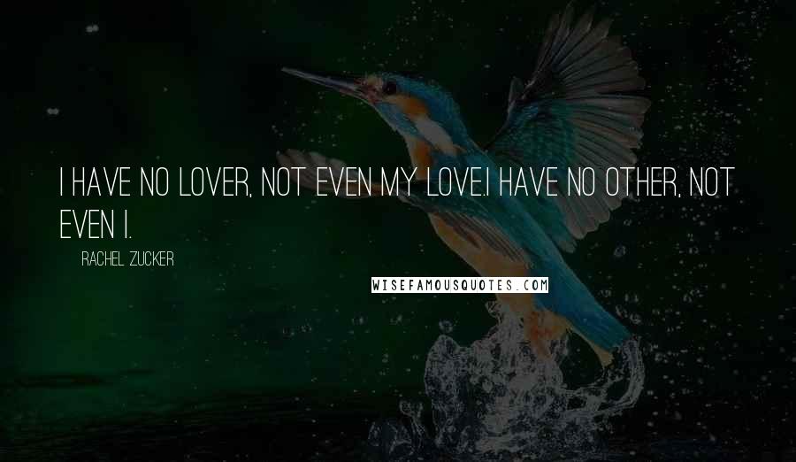 Rachel Zucker Quotes: I have no lover, not even my love.I have no other, not even I.