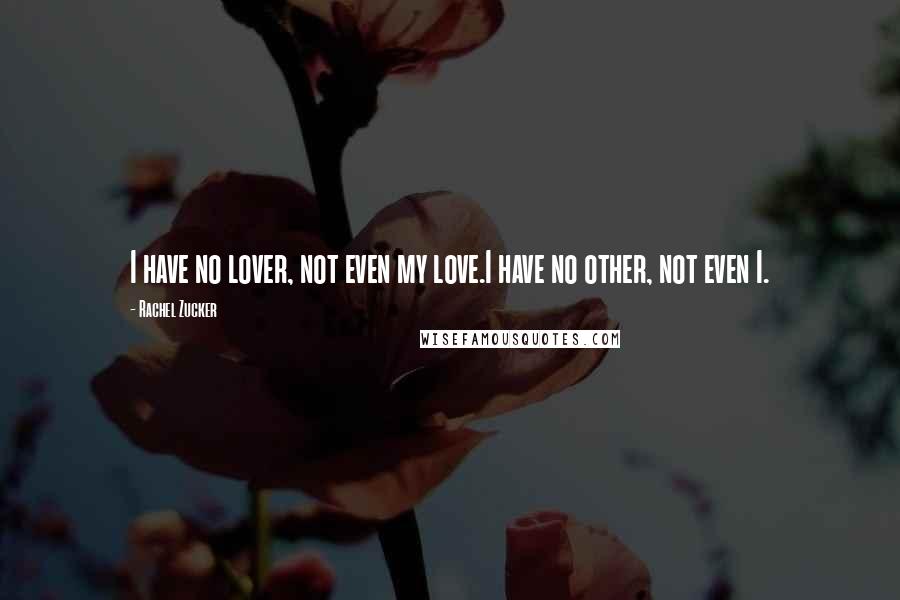 Rachel Zucker Quotes: I have no lover, not even my love.I have no other, not even I.