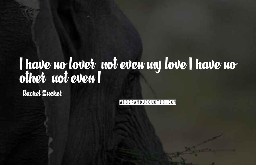 Rachel Zucker Quotes: I have no lover, not even my love.I have no other, not even I.