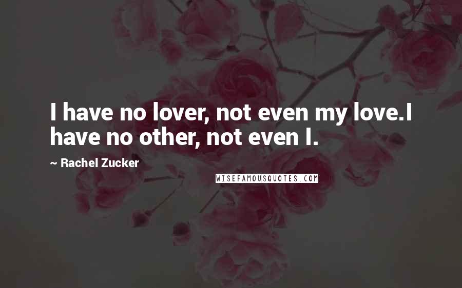 Rachel Zucker Quotes: I have no lover, not even my love.I have no other, not even I.