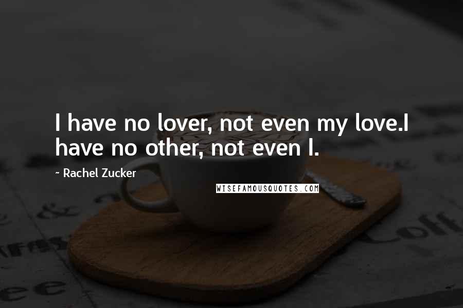 Rachel Zucker Quotes: I have no lover, not even my love.I have no other, not even I.