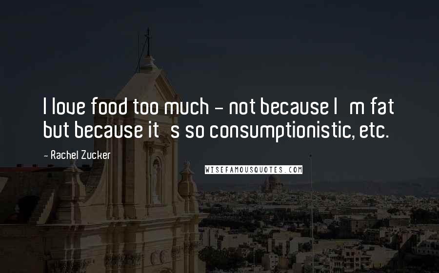 Rachel Zucker Quotes: I love food too much - not because I'm fat but because it's so consumptionistic, etc.