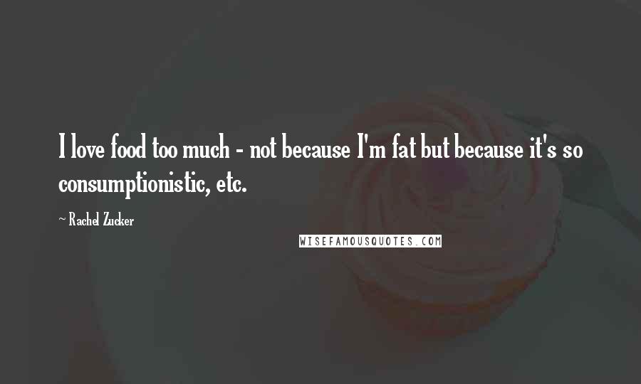 Rachel Zucker Quotes: I love food too much - not because I'm fat but because it's so consumptionistic, etc.