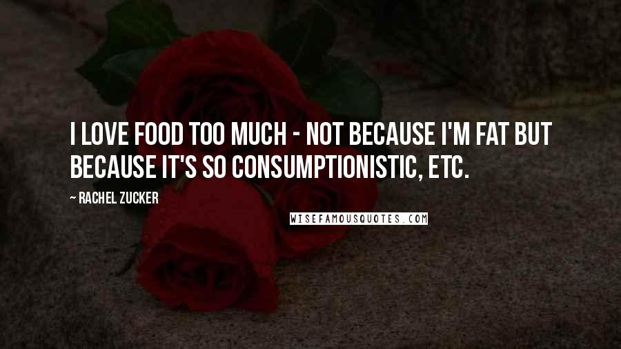 Rachel Zucker Quotes: I love food too much - not because I'm fat but because it's so consumptionistic, etc.