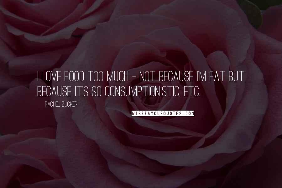 Rachel Zucker Quotes: I love food too much - not because I'm fat but because it's so consumptionistic, etc.