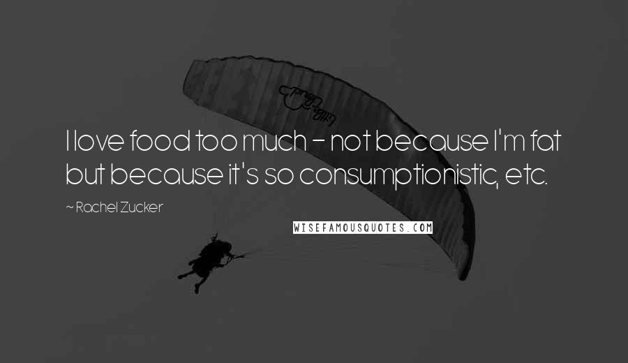 Rachel Zucker Quotes: I love food too much - not because I'm fat but because it's so consumptionistic, etc.