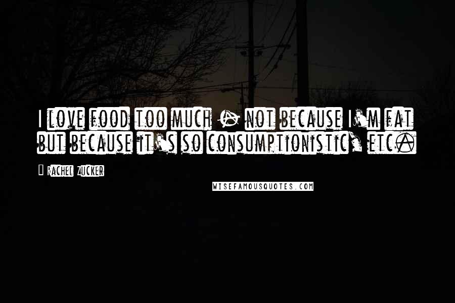 Rachel Zucker Quotes: I love food too much - not because I'm fat but because it's so consumptionistic, etc.