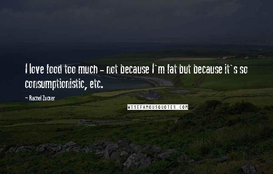 Rachel Zucker Quotes: I love food too much - not because I'm fat but because it's so consumptionistic, etc.