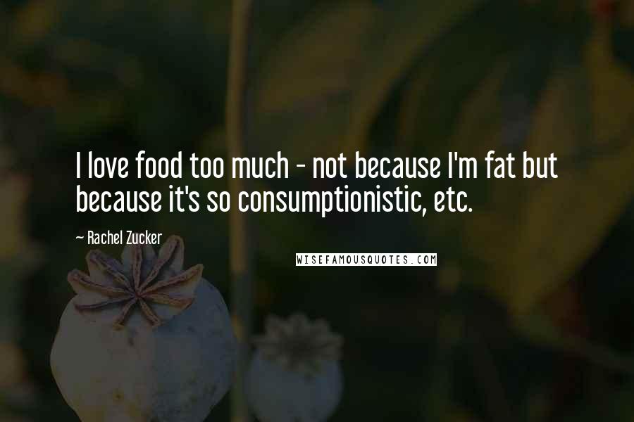 Rachel Zucker Quotes: I love food too much - not because I'm fat but because it's so consumptionistic, etc.