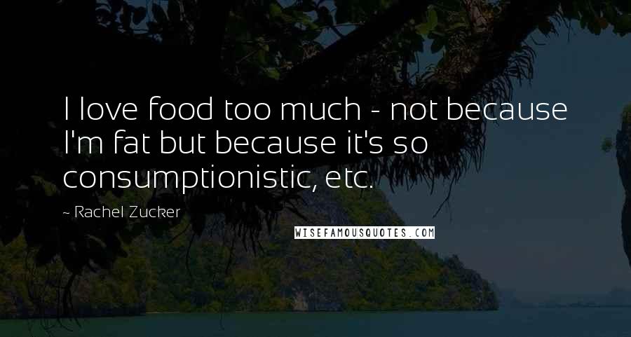 Rachel Zucker Quotes: I love food too much - not because I'm fat but because it's so consumptionistic, etc.