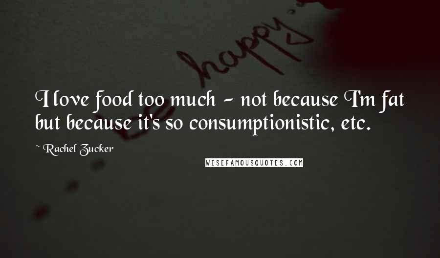 Rachel Zucker Quotes: I love food too much - not because I'm fat but because it's so consumptionistic, etc.