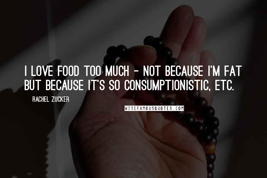 Rachel Zucker Quotes: I love food too much - not because I'm fat but because it's so consumptionistic, etc.