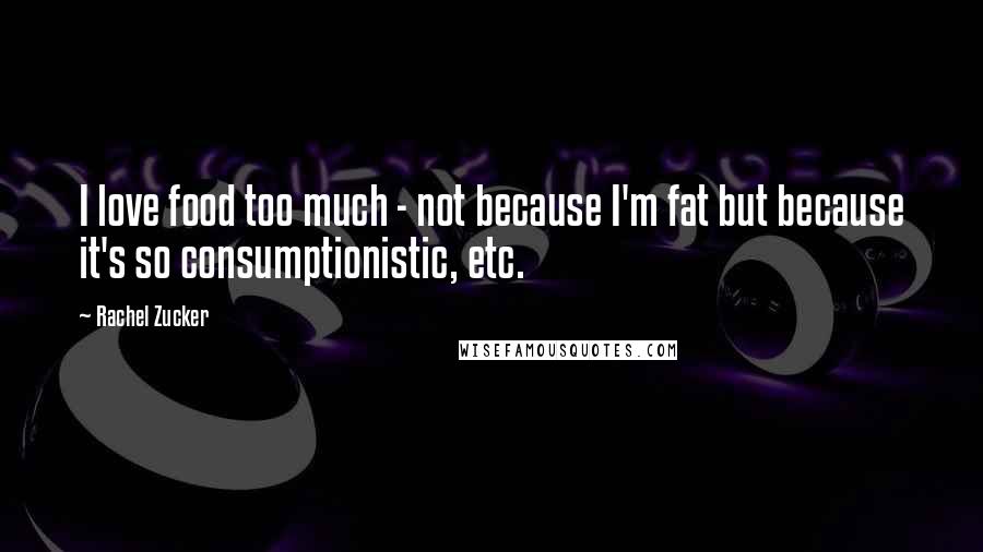 Rachel Zucker Quotes: I love food too much - not because I'm fat but because it's so consumptionistic, etc.