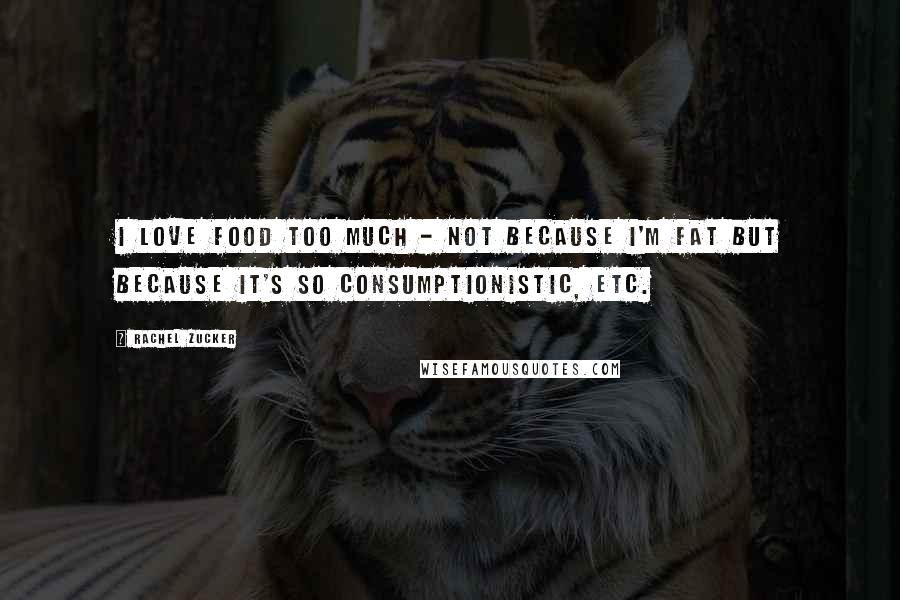 Rachel Zucker Quotes: I love food too much - not because I'm fat but because it's so consumptionistic, etc.