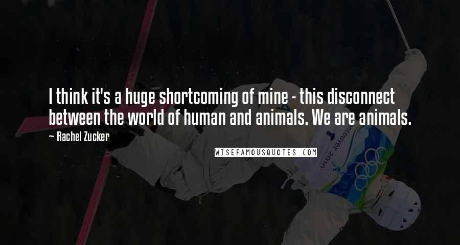 Rachel Zucker Quotes: I think it's a huge shortcoming of mine - this disconnect between the world of human and animals. We are animals.