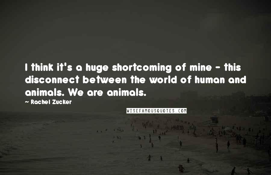 Rachel Zucker Quotes: I think it's a huge shortcoming of mine - this disconnect between the world of human and animals. We are animals.