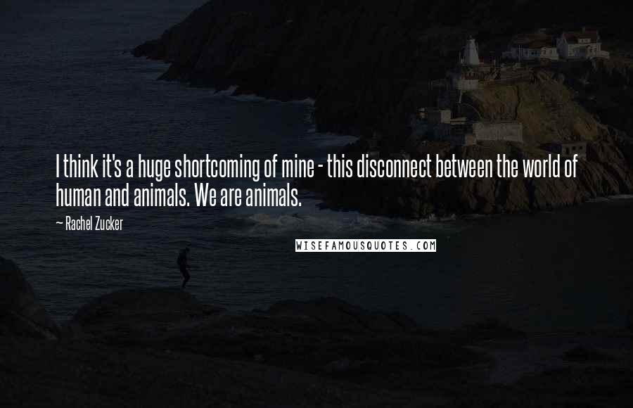 Rachel Zucker Quotes: I think it's a huge shortcoming of mine - this disconnect between the world of human and animals. We are animals.