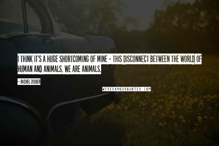 Rachel Zucker Quotes: I think it's a huge shortcoming of mine - this disconnect between the world of human and animals. We are animals.