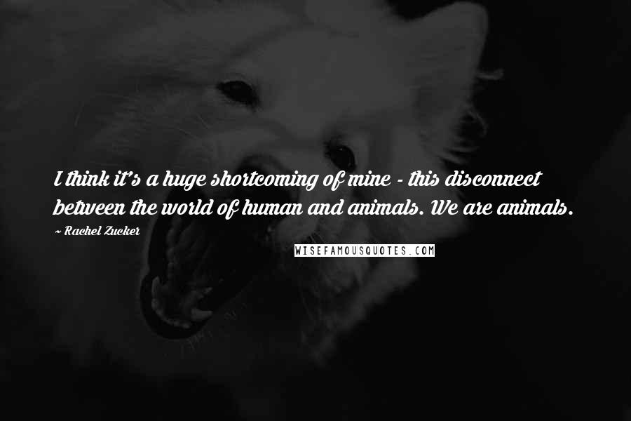 Rachel Zucker Quotes: I think it's a huge shortcoming of mine - this disconnect between the world of human and animals. We are animals.