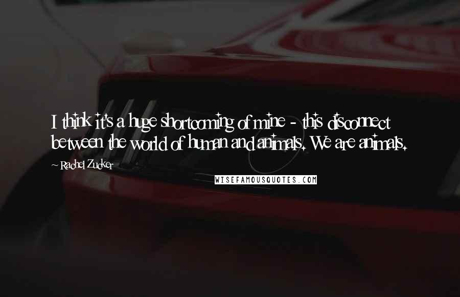 Rachel Zucker Quotes: I think it's a huge shortcoming of mine - this disconnect between the world of human and animals. We are animals.