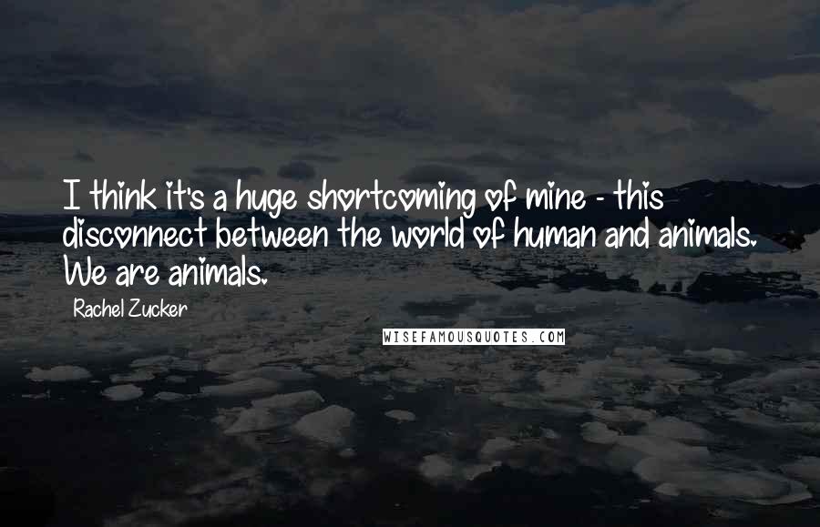 Rachel Zucker Quotes: I think it's a huge shortcoming of mine - this disconnect between the world of human and animals. We are animals.