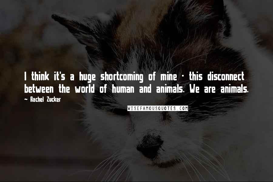 Rachel Zucker Quotes: I think it's a huge shortcoming of mine - this disconnect between the world of human and animals. We are animals.