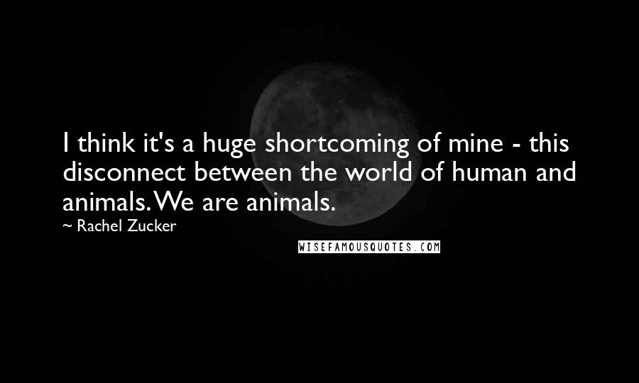 Rachel Zucker Quotes: I think it's a huge shortcoming of mine - this disconnect between the world of human and animals. We are animals.