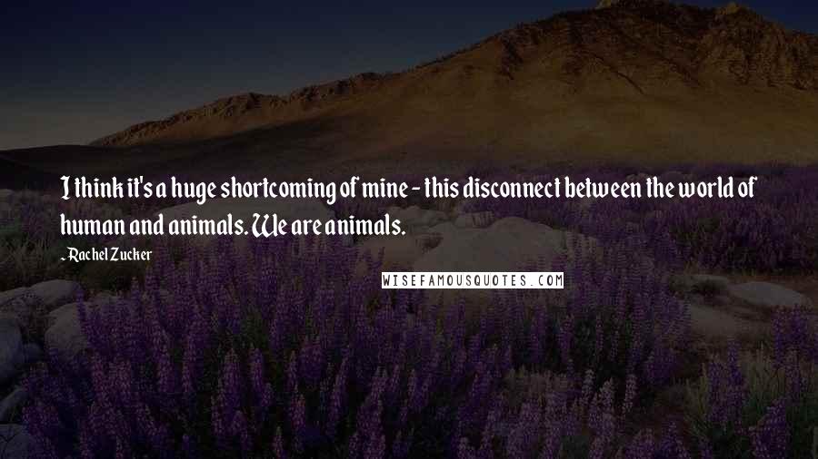 Rachel Zucker Quotes: I think it's a huge shortcoming of mine - this disconnect between the world of human and animals. We are animals.