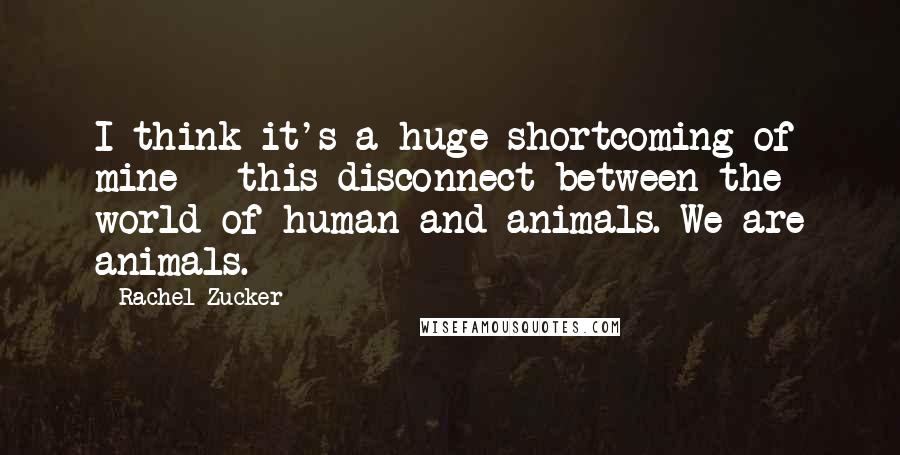 Rachel Zucker Quotes: I think it's a huge shortcoming of mine - this disconnect between the world of human and animals. We are animals.