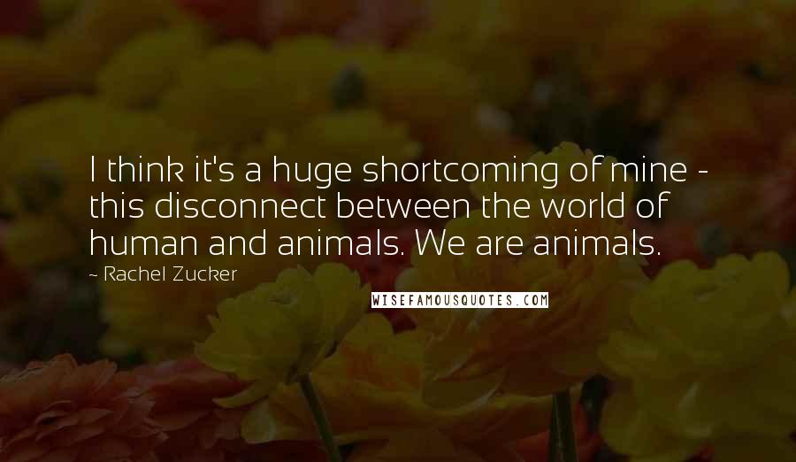 Rachel Zucker Quotes: I think it's a huge shortcoming of mine - this disconnect between the world of human and animals. We are animals.