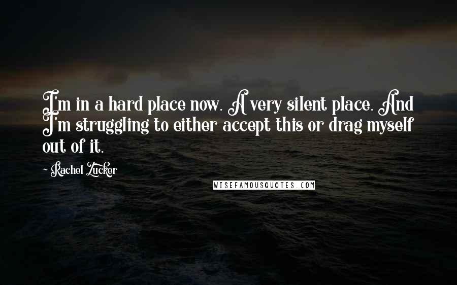 Rachel Zucker Quotes: I'm in a hard place now. A very silent place. And I'm struggling to either accept this or drag myself out of it.