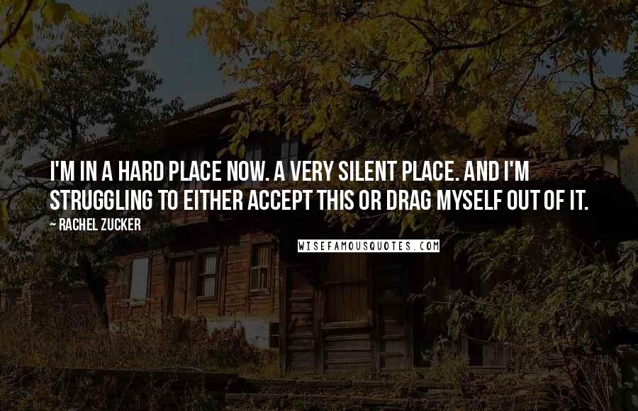 Rachel Zucker Quotes: I'm in a hard place now. A very silent place. And I'm struggling to either accept this or drag myself out of it.