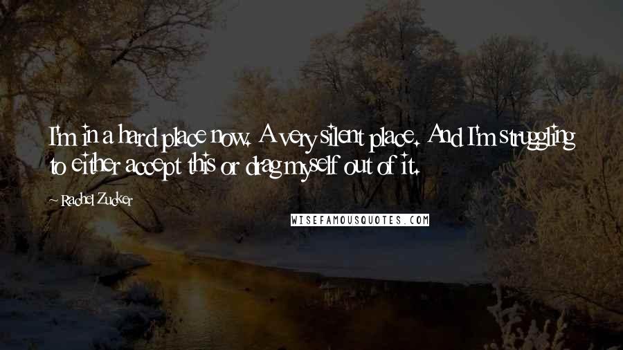 Rachel Zucker Quotes: I'm in a hard place now. A very silent place. And I'm struggling to either accept this or drag myself out of it.