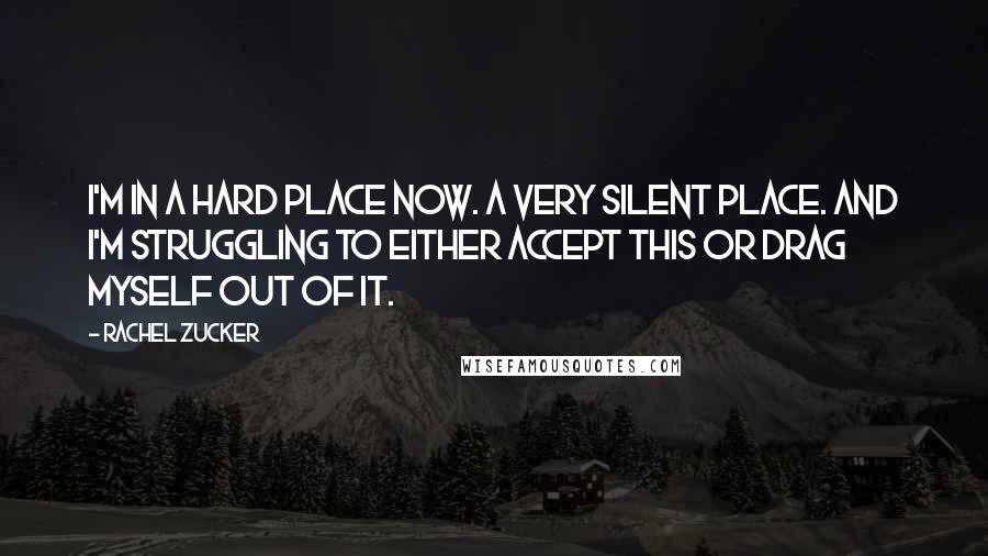 Rachel Zucker Quotes: I'm in a hard place now. A very silent place. And I'm struggling to either accept this or drag myself out of it.