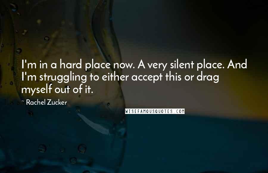 Rachel Zucker Quotes: I'm in a hard place now. A very silent place. And I'm struggling to either accept this or drag myself out of it.