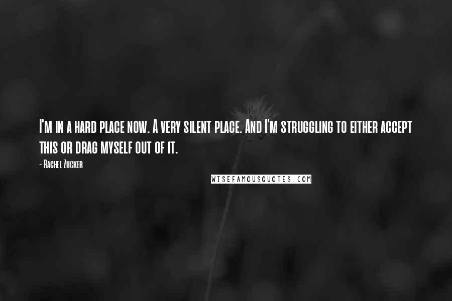 Rachel Zucker Quotes: I'm in a hard place now. A very silent place. And I'm struggling to either accept this or drag myself out of it.