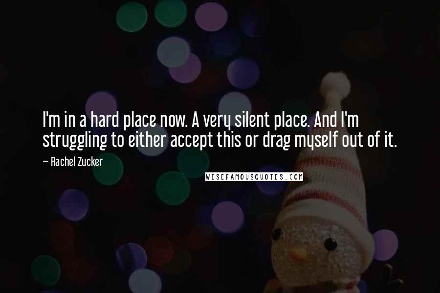 Rachel Zucker Quotes: I'm in a hard place now. A very silent place. And I'm struggling to either accept this or drag myself out of it.