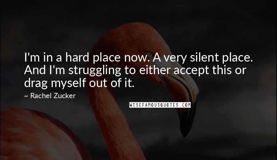 Rachel Zucker Quotes: I'm in a hard place now. A very silent place. And I'm struggling to either accept this or drag myself out of it.