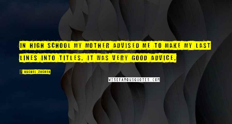 Rachel Zucker Quotes: In high school my mother advised me to make my last lines into titles. It was very good advice.