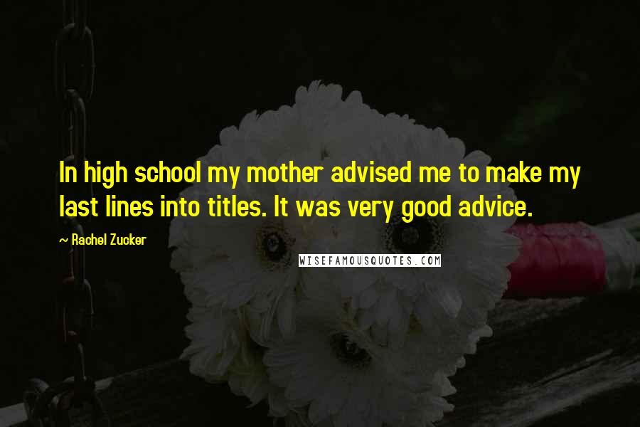 Rachel Zucker Quotes: In high school my mother advised me to make my last lines into titles. It was very good advice.