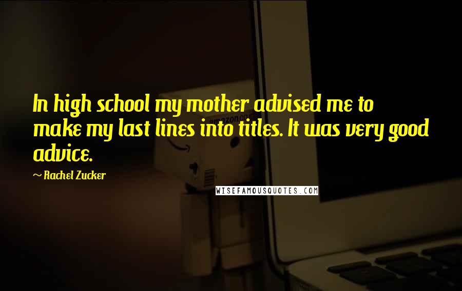 Rachel Zucker Quotes: In high school my mother advised me to make my last lines into titles. It was very good advice.
