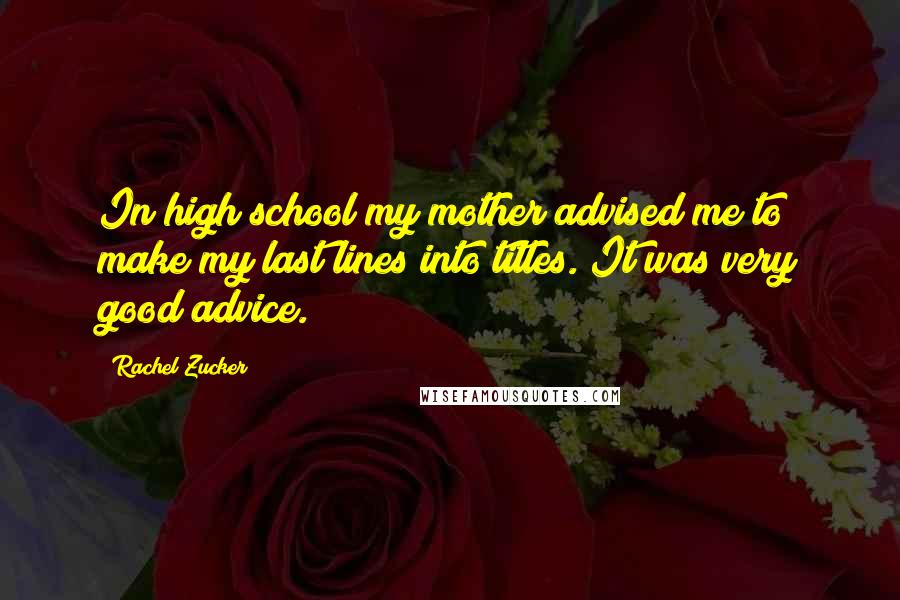 Rachel Zucker Quotes: In high school my mother advised me to make my last lines into titles. It was very good advice.