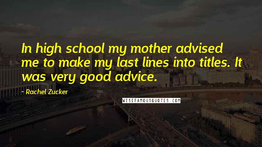 Rachel Zucker Quotes: In high school my mother advised me to make my last lines into titles. It was very good advice.