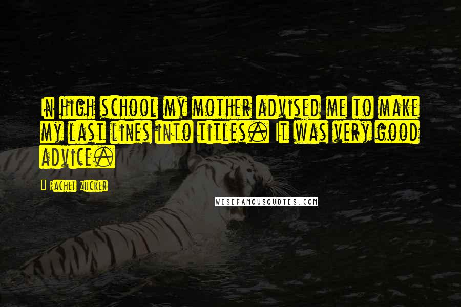 Rachel Zucker Quotes: In high school my mother advised me to make my last lines into titles. It was very good advice.