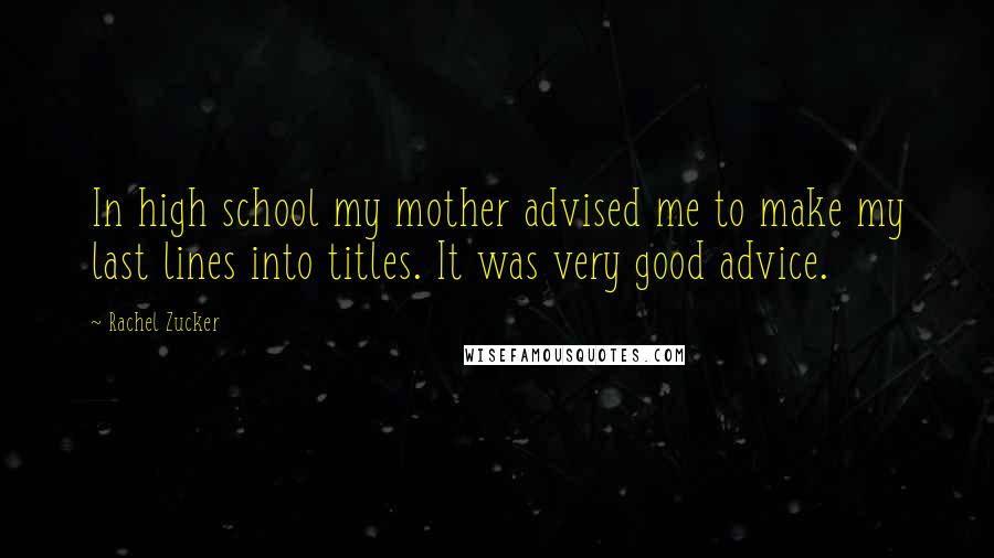 Rachel Zucker Quotes: In high school my mother advised me to make my last lines into titles. It was very good advice.