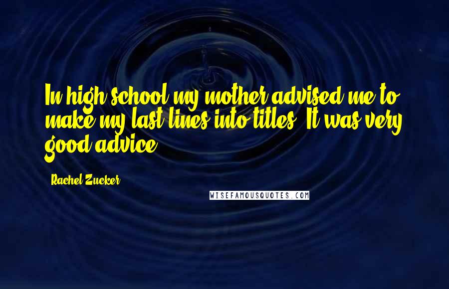 Rachel Zucker Quotes: In high school my mother advised me to make my last lines into titles. It was very good advice.