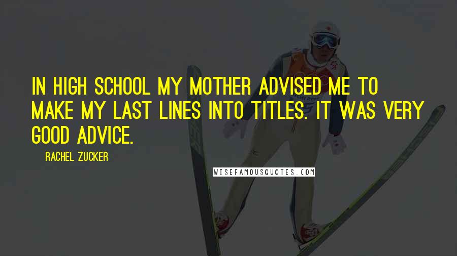 Rachel Zucker Quotes: In high school my mother advised me to make my last lines into titles. It was very good advice.